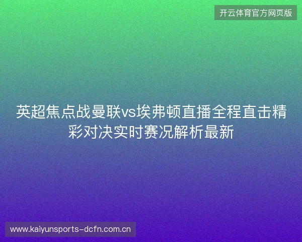英超焦点战曼联vs埃弗顿直播全程直击精彩对决实时赛况解析最新 英超焦点战曼联vs埃弗顿直播全程直击精彩对决实时赛况解析最新
