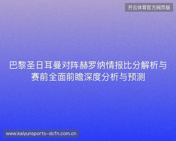 巴黎圣日耳曼对阵赫罗纳情报比分解析与赛前全面前瞻深度分析与预测 巴黎圣日耳曼对阵赫罗纳情报比分解析与赛前全面前瞻深度分析与预测