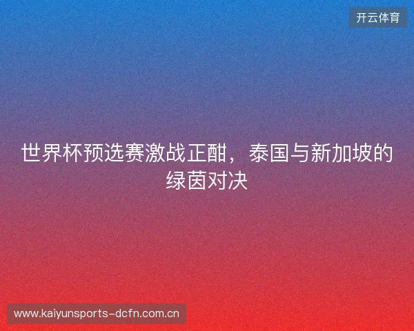 世界杯预选赛激战正酣，泰国与新加坡的绿茵对决