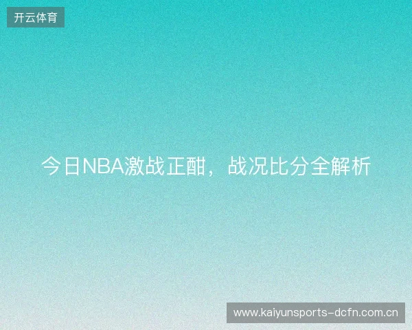 今日NBA激战正酣,战况比分全解析 今日NBA激战正酣,战况比分全解析