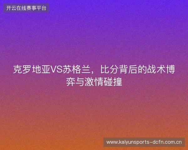 克罗地亚VS苏格兰,比分背后的战术博弈与激情碰撞 克罗地亚VS苏格兰,比分背后的战术博弈与激情碰撞