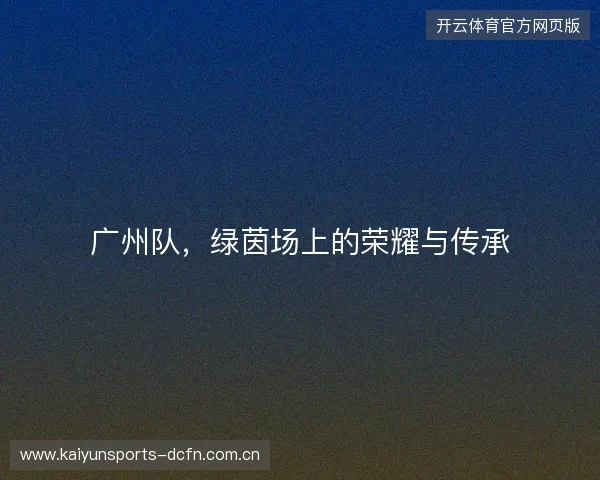 广州队,绿茵场上的荣耀与传承 广州队,绿茵场上的荣耀与传承